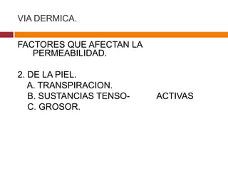 VIA DERMICA.

FACTORES QUE AFECTAN LA
   PERMEABILIDAD.

2. DE LA PIEL.
   A. TRANSPIRACION.
   B. SUSTANCIAS TENSO-   ACTIVAS
   C. GROSOR.
 