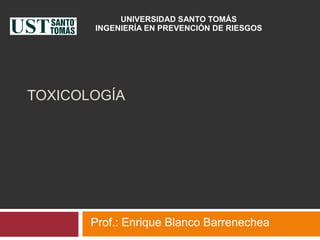 UNIVERSIDAD SANTO TOMÁS
       INGENIERÍA EN PREVENCIÓN DE RIESGOS




TOXICOLOGÍA




       Prof.: Enrique Blanco Barrenechea
 
