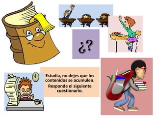 ¿?
Estudia, no dejes que los
contenidos se acumulen.
Responde el siguiente
cuestionario.
 