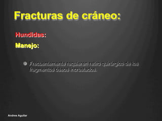 Fracturas de cráneo:
!   Frecuentemente requieren retiro quirúrgico de los
fragmentos óseos incrustados.
Andres Aguilar
Manejo:
Hundidas:
 
