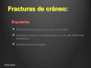 Fracturas de cráneo:
!   Comunicación entre la herida y el cerebro.
!   Asociado a trauma multisistémico y a un alto índice de
mortalidad.
!   Infecciones (meningitis).
Andres Aguilar
Expuestas.
 