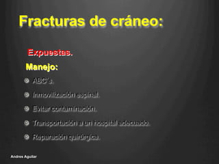 Fracturas de cráneo:
!   ABC´s.
!   Inmovilización espinal.
!   Evitar contaminación.
!   Transportación a un hospital adecuado.
!   Reparación quirúrgica.
Andres Aguilar
Expuestas.
Manejo:
 