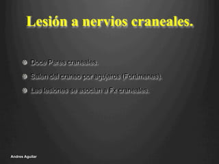 Lesión a nervios craneales.
!   Doce Pares craneales.
!   Salen del craneo por agujeros (Forámenes).
!   Las lesiones se asocian a Fx craneales.
Andres Aguilar
 