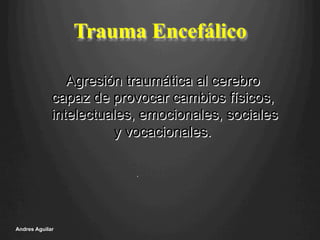 Trauma Encefálico
Andres Aguilar
Agresión traumática al cerebro
capaz de provocar cambios físicos,
intelectuales, emocionales, sociales
y vocacionales.
.
 