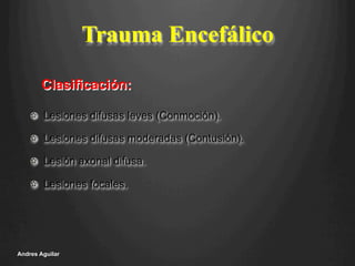 Trauma Encefálico
!   Lesiones difusas leves (Conmoción).
!   Lesiones difusas moderadas (Contusión).
!   Lesión axonal difusa.
!   Lesiones focales.
Andres Aguilar
Clasificación:
 