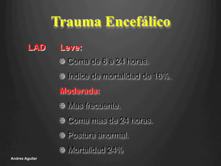 Trauma Encefálico
!   Coma de 6 a 24 horas.
!   Indice de mortalidad de 16%.
Moderada:
!   Mas frecuente.
!   Coma mas de 24 horas.
!   Postura anormal.
!   Mortalidad 24%
Andres Aguilar
LAD Leve:
 