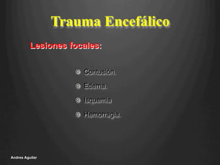 Trauma Encefálico
!   Contusión.
!   Edema.
!   Isquemia
!   Hemorragia.
Andres Aguilar
Lesiones focales:
 