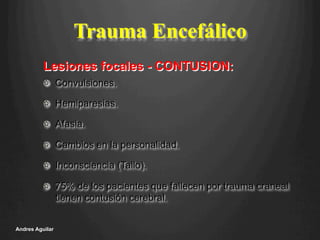 Lesiones focales - CONTUSION:
Trauma Encefálico
!   Convulsiones.
!   Hemiparesias.
!   Afasia.
!   Cambios en la personalidad.
!   Inconsciencia (Tallo).
!   75% de los pacientes que fallecen por trauma craneal
tienen contusión cerebral.
Andres Aguilar
 