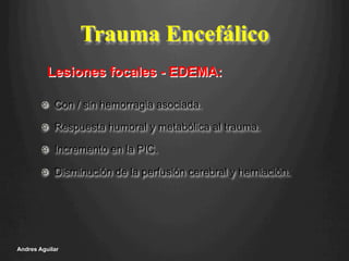 Trauma Encefálico
!   Con / sin hemorragia asociada.
!   Respuesta humoral y metabólica al trauma.
!   Incremento en la PIC.
!   Disminución de la perfusión cerebral y herniación.
Andres Aguilar
Lesiones focales - EDEMA:
 