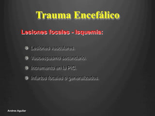 Trauma Encefálico
!   Lesiones vasculares.
!   Vasoespasmo secundario.
!   Incremento en la PIC.
!   Infartos focales o generalizados.
Andres Aguilar
Lesiones focales - Isquemia:
 