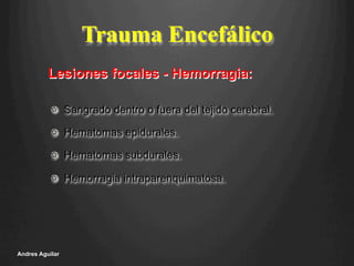 Trauma Encefálico
!   Sangrado dentro o fuera del tejido cerebral.
!   Hematomas epidurales.
!   Hematomas subdurales.
!   Hemorragia intraparenquimatosa.
Andres Aguilar
Lesiones focales - Hemorragia:
 