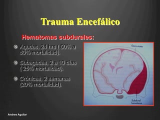!   Agudas, 24 hrs ( 50% a
80% mortalidad).
!   Subagudas, 2 a 10 días
( 25% mortalidad).
!   Crónicas, 2 semanas
(20% mortalidad).
Andres Aguilar
Trauma Encefálico
Hematomas subdurales:
 