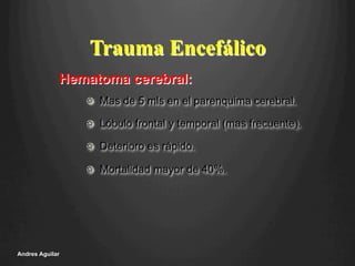 !   Mas de 5 mls en el parenquima cerebral.
!   Lóbulo frontal y temporal (mas frecuente).
!   Deterioro es rápido.
!   Mortalidad mayor de 40%.
Andres Aguilar
Trauma Encefálico
Hematoma cerebral:
 