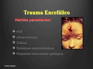 !   PAF.
!   Armas blancas.
!   Caídas.
!   Colisiones automovilísticas.
!   Requieren intervención quirúrgica.
Andres Aguilar
Trauma Encefálico
Heridas penetrantes:
 