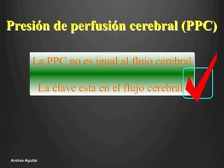 Presión de perfusión cerebral (PPC)
La PPC no es igual al flujo cerebral
La clave esta en el flujo cerebral
Andres Aguilar
 