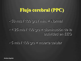 Flujo cerebral (PPC)
• 50 mls / 100 grs / min. = Normal
• < 25 mls / 100 grs = disminución de la
actividad en EEG
• 5 mls / 100 grs = muerte celular
Andres Aguilar
 