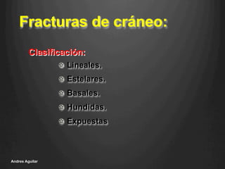 Fracturas de cráneo:
!   Lineales.
!   Estelares.
!   Basales.
!   Hundidas.
!   Expuestas
Andres Aguilar
Clasificación:
 