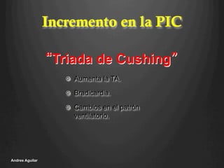 Incremento en la PIC
!   Aumenta la TA.
!   Bradicardia.
!   Cambios en el patrón
ventilatorio.
Andres Aguilar
“Triada de Cushing”
 