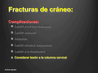 Fracturas de cráneo:
!   Lesión a nervios craneales.
!   Lesión vascular.
!   Infección.
!   Lesión cerebral subyacente.
!   Lesión a la duramadre.
!   Considerar lesión a la columna cervical
Andres Aguilar
Complicaciones:
 