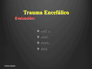!   ABC’s.
!   AVDI.
!   PIRRL.
!   ECG.
Andres Aguilar
Trauma Encefálico
Evaluación:
 