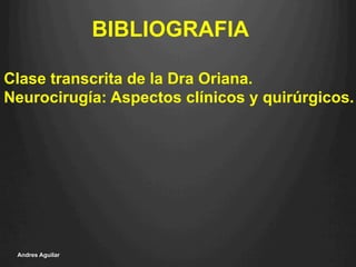 Andres Aguilar
BIBLIOGRAFIA
Clase transcrita de la Dra Oriana.
Neurocirugía: Aspectos clínicos y quirúrgicos.
 