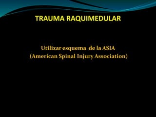 TRAUMA RAQUIMEDULAR 
Utilizar esquema de la ASIA 
(American Spinal Injury Association) 
 