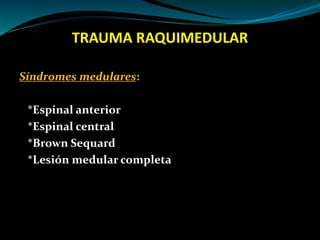 TRAUMA RAQUIMEDULAR 
Síndromes medulares: 
*Espinal anterior 
*Espinal central 
*Brown Sequard 
*Lesión medular completa 
 