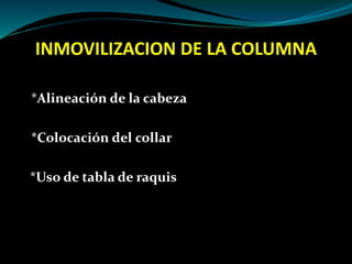INMOVILIZACION DE LA COLUMNA 
*Alineación de la cabeza 
*Colocación del collar 
*Uso de tabla de raquis 
 