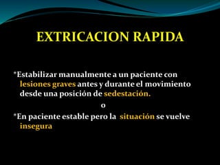 EXTRICACION RAPIDA 
*Estabilizar manualmente a un paciente con 
lesiones graves antes y durante el movimiento 
desde una posición de sedestación. 
o 
*En paciente estable pero la situación se vuelve 
insegura 
 