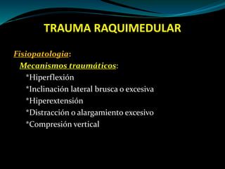 TRAUMA RAQUIMEDULAR 
Fisiopatologia: 
Mecanismos traumáticos: 
*Hiperflexión 
*Inclinación lateral brusca o excesiva 
*Hiperextensión 
*Distracción o alargamiento excesivo 
*Compresión vertical 
 