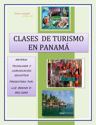CLASES DE TURISMO
EN PANAMÁ
MATERIA:
TECNOLOGIA Y
COMUNICACIÓN
EDUCATIVA
PRESENTADO POR:
LUZ MEDINA 8-
862-2260
PROFESORA: MGTR.
BERTHA
AYALA
 
