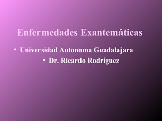 Enfermedades Exantemáticas
• Universidad Autonoma Guadalajara
• Dr. Ricardo Rodríguez
 