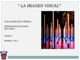 “ LA IMAGEN VISUAL” AVILA BERLANGA TERESA HERNÁNDEZ ESCOBAR EDUARDO VIDEO I  MARZO/ 2011 
