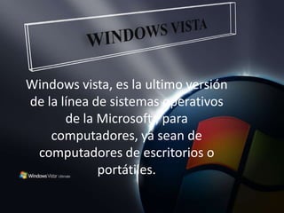 WINDOWS VISTA  Windows vista, es la ultimo versión de la línea de sistemas operativos de la Microsoft , para computadores, ya sean de computadores de escritorios o portátiles. 