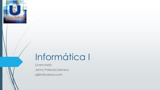 Informática I
Licenciada
Jenny Palacios Serrano
pjklm@yahoo.com
 