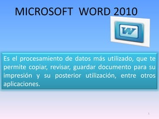 MICROSOFT  WORD 2010 Es el procesamiento de datos más utilizado, que te permite copiar, revisar, guardar documento para su impresión y su posterior utilización, entre otros aplicaciones. 1 