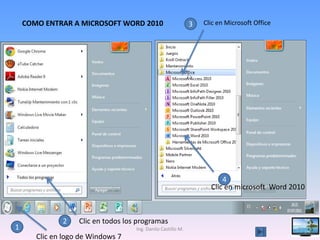 COMO ENTRAR A MICROSOFT WORD 2010                         3   Clic en Microsoft Office




         1                                                              4
                                                                    Clic en microsoft Word 2010



              2    Clic en todos los programas
1                                   Ing. Danilo Castillo M.                                  3
       Clic en logo de Windows 7
 