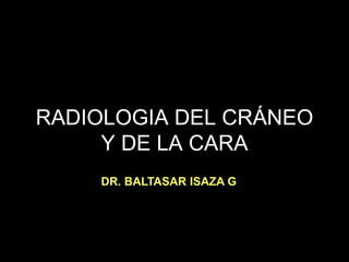 RADIOLOGIA DEL CRÁNEO
     Y DE LA CARA
    DR. BALTASAR ISAZA G.
 