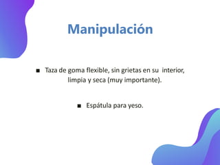 Manipulación
■ Taza de goma flexible, sin grietas en su interior,
limpia y seca (muy importante).
■ Espátula para yeso.
 