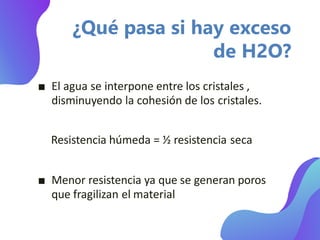 ■ El agua se interpone entre los cristales ,
disminuyendo la cohesión de los cristales.
Resistencia húmeda = ½ resistencia seca
■ Menor resistencia ya que se generan poros
que fragilizan el material
¿Qué pasa si hay exceso
de H2O?
 