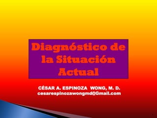 Diagnóstico de
la Situación
Actual
1
CÉSAR A. ESPINOZA WONG, M. D.
cesarespinozawongmd@Gmail.com
 