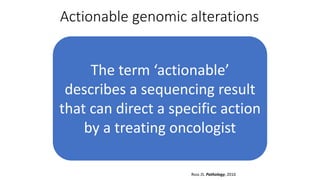 Actionable genomic alterations
The term ‘actionable’
describes a sequencing result
that can direct a specific action
by a treating oncologist
Ross JS. Pathology, 2016
 