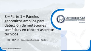 8 – Parte 1 – Páneles
genómicos amplios para
detección de mutaciones
somáticas en cáncer: aspectos
técnicos
• 08 – CGP - 2 – Genes significativos – Parte 1
Creado por Mauricio Lema Medina MD
 