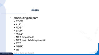 • Terapia dirigida para
• EGFR
• ALK
• ROS1
• BRAF
• HER2
• MET amplificado
• MET exón 14 desaparecido
• RET
• NTRK
• etc
NSCLC
Creado por Mauricio Lema Medina MD
 