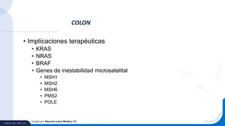 • Implicaciones terapéuticas
• KRAS
• NRAS
• BRAF
• Genes de inestabilidad microsatelital
• MSH1
• MSH2
• MSH6
• PMS2
• POLE
COLON
Creado por Mauricio Lema Medina MD
 