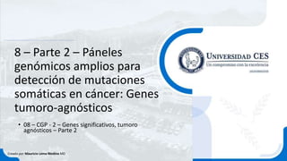 8 – Parte 2 – Páneles
genómicos amplios para
detección de mutaciones
somáticas en cáncer: Genes
tumoro-agnósticos
• 08 – CGP - 2 – Genes significativos, tumoro
agnósticos – Parte 2
Creado por Mauricio Lema Medina MD
 