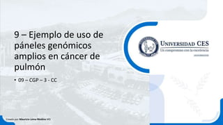 9 – Ejemplo de uso de
páneles genómicos
amplios en cáncer de
pulmón
• 09 – CGP – 3 - CC
Creado por Mauricio Lema Medina MD
 