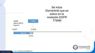 Creado por Mauricio Lema Medina MD
L858R
Adeno NSCLC
Etapa IV
Afatinib
T790M
9.2017 6.2018
PD
+8 mo
Se inicia
Osimertinib que es
activo en la
mutación EGFR
T790M
 