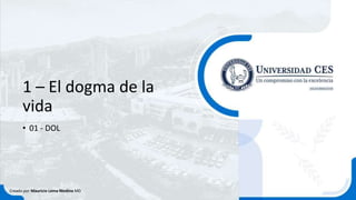 1 – El dogma de la
vida
• 01 - DOL
Creado por Mauricio Lema Medina MD
 