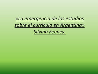 «La emergencia de los estudios
sobre el currículo en Argentina»
         Silvina Feeney.
 